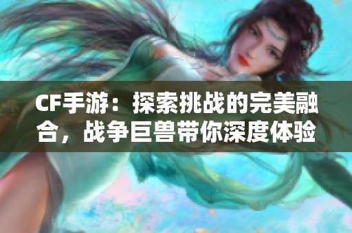 CF手游：探索挑战的完美融合，战争巨兽带你深度体验游戏魅力