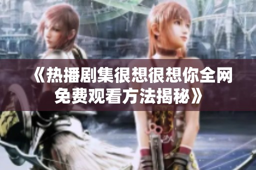 《热播剧集很想很想你全网免费观看方法揭秘》