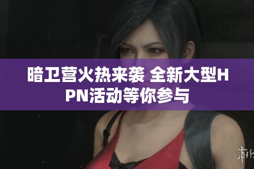 暗卫营火热来袭 全新大型HPN活动等你参与