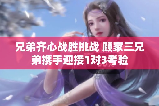 兄弟齐心战胜挑战 顾家三兄弟携手迎接1对3考验