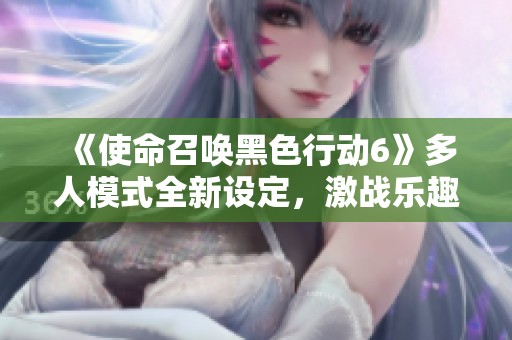 《使命召唤黑色行动6》多人模式全新设定，激战乐趣升级揭秘！