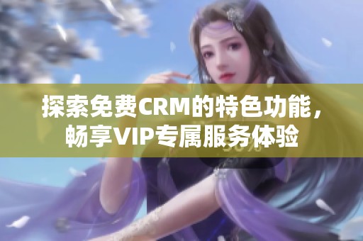 探索免费CRM的特色功能，畅享VIP专属服务体验