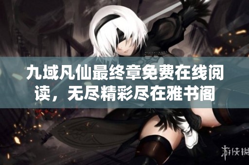九域凡仙最终章免费在线阅读，无尽精彩尽在雅书阁