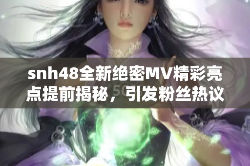snh48全新绝密MV精彩亮点提前揭秘，引发粉丝热议