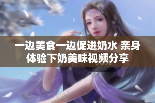一边美食一边促进奶水 亲身体验下奶美味视频分享