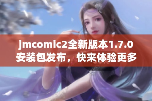 jmcomic2全新版本1.7.0安装包发布，快来体验更多新功能
