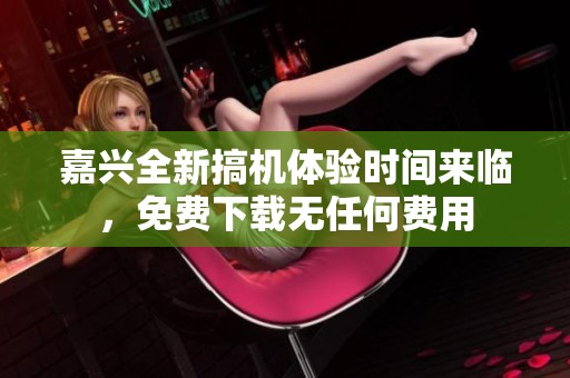 嘉兴全新搞机体验时间来临，免费下载无任何费用