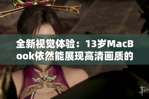 全新视觉体验：13岁MacBook依然能展现高清画质的秘密