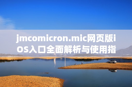 jmcomicron.mic网页版iOS入口全面解析与使用指南