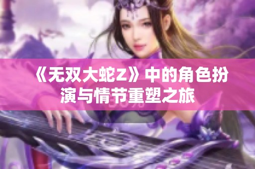 《无双大蛇Z》中的角色扮演与情节重塑之旅