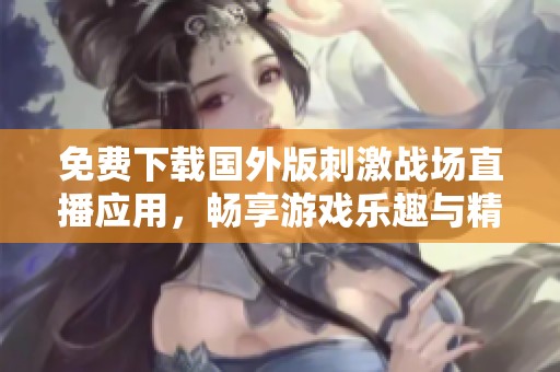 免费下载国外版刺激战场直播应用，畅享游戏乐趣与精彩赛事