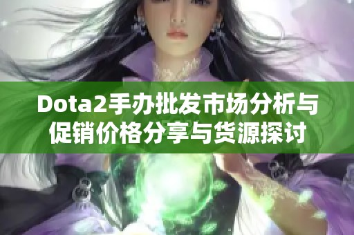 Dota2手办批发市场分析与促销价格分享与货源探讨