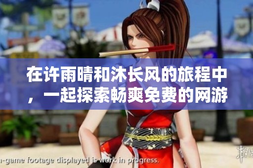 在许雨晴和沐长风的旅程中，一起探索畅爽免费的网游小说世界