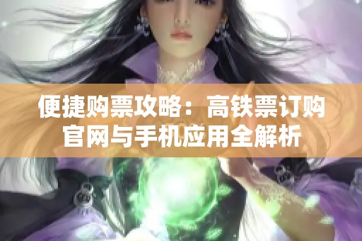 便捷购票攻略：高铁票订购官网与手机应用全解析