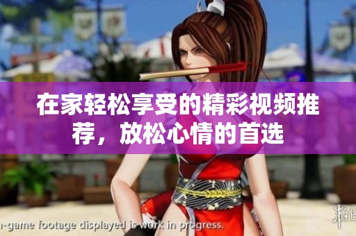在家轻松享受的精彩视频推荐，放松心情的首选