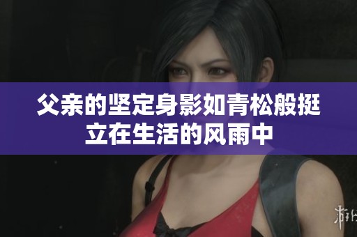 父亲的坚定身影如青松般挺立在生活的风雨中