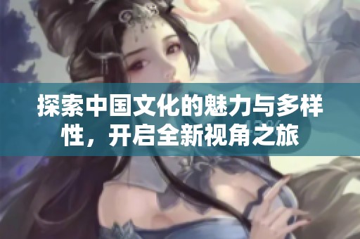 探索中国文化的魅力与多样性，开启全新视角之旅