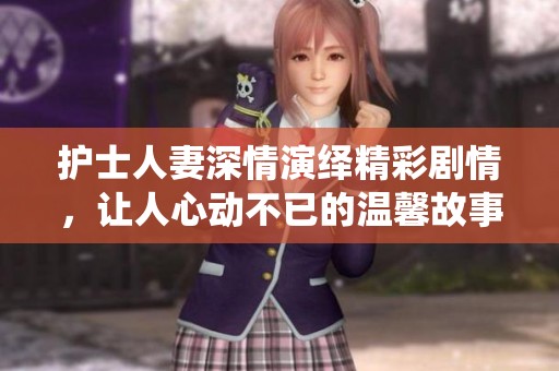 护士人妻深情演绎精彩剧情，让人心动不已的温馨故事