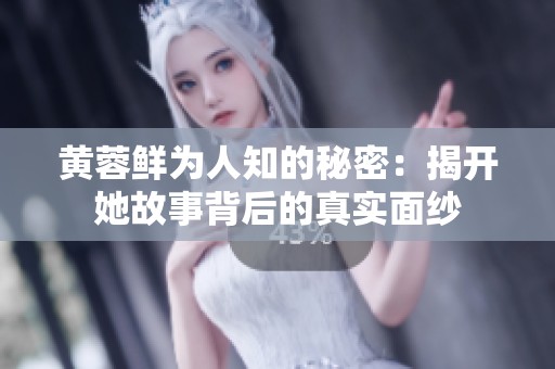 黄蓉鲜为人知的秘密：揭开她故事背后的真实面纱