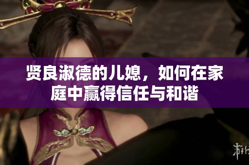 贤良淑德的儿媳，如何在家庭中赢得信任与和谐