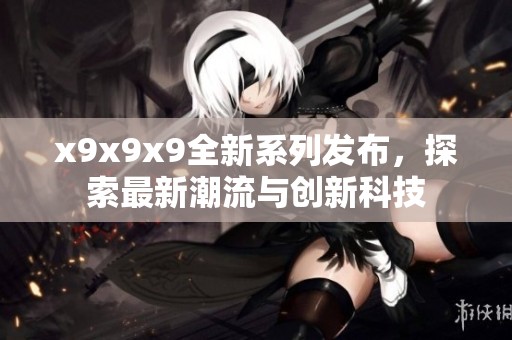 x9x9x9全新系列发布，探索最新潮流与创新科技