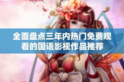 全面盘点三年内热门免费观看的国语影视作品推荐