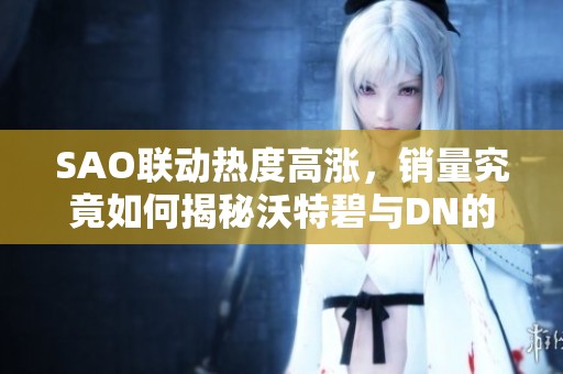 SAO联动热度高涨，销量究竟如何揭秘沃特碧与DN的表现