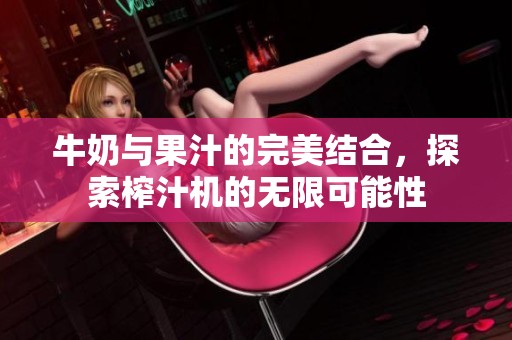 牛奶与果汁的完美结合，探索榨汁机的无限可能性