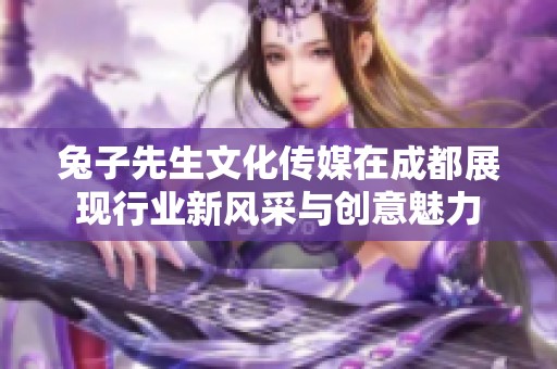 兔子先生文化传媒在成都展现行业新风采与创意魅力
