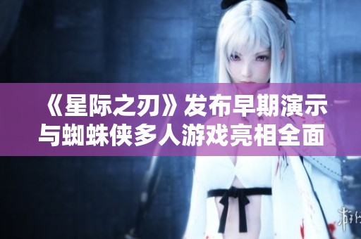 《星际之刃》发布早期演示与蜘蛛侠多人游戏亮相全面解析