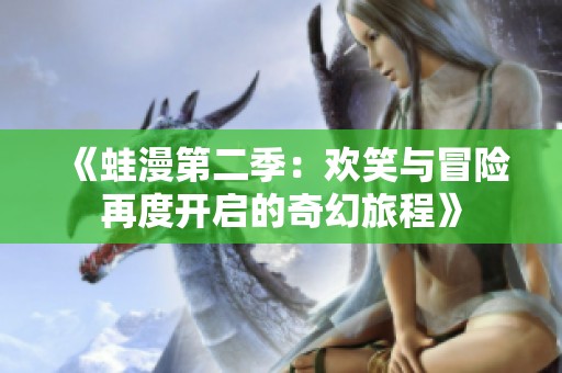 《蛙漫第二季：欢笑与冒险再度开启的奇幻旅程》