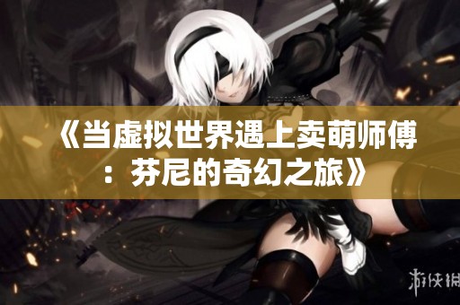 《当虚拟世界遇上卖萌师傅：芬尼的奇幻之旅》
