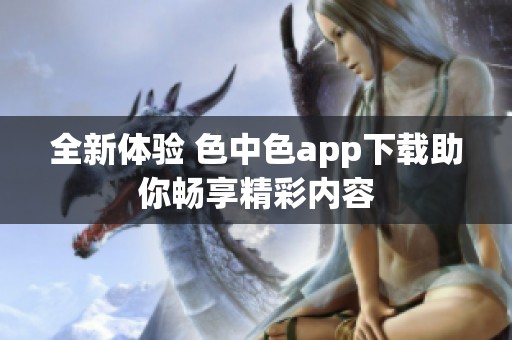 全新体验 色中色app下载助你畅享精彩内容