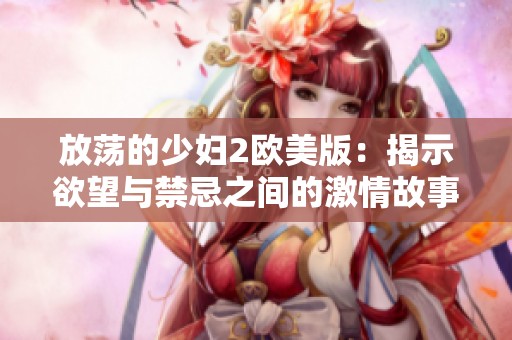 放荡的少妇2欧美版：揭示欲望与禁忌之间的激情故事