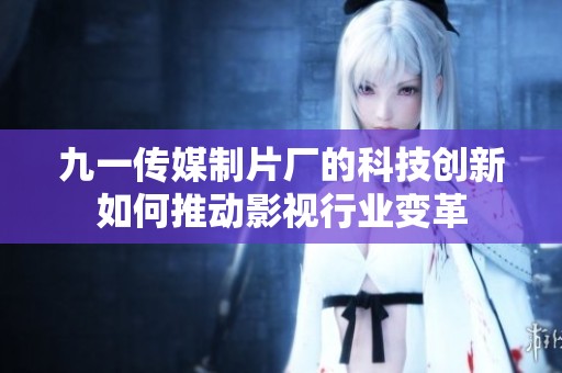 九一传媒制片厂的科技创新如何推动影视行业变革