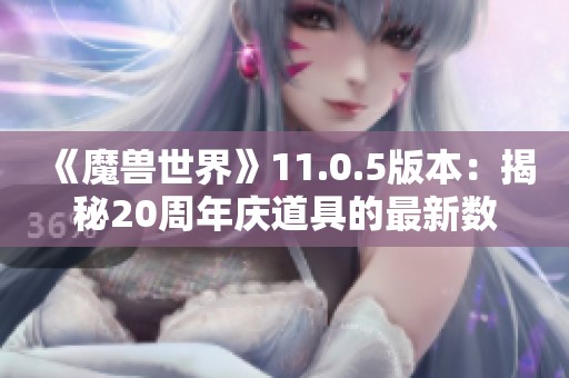 《魔兽世界》11.0.5版本：揭秘20周年庆道具的最新数据发现