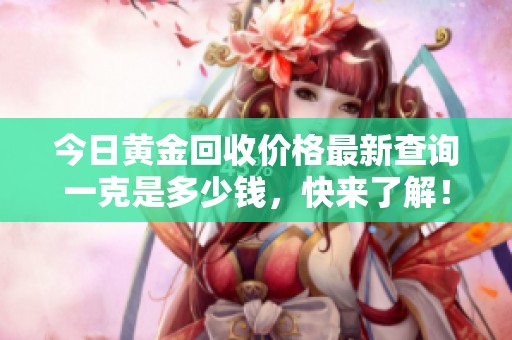 今日黄金回收价格最新查询一克是多少钱，快来了解！