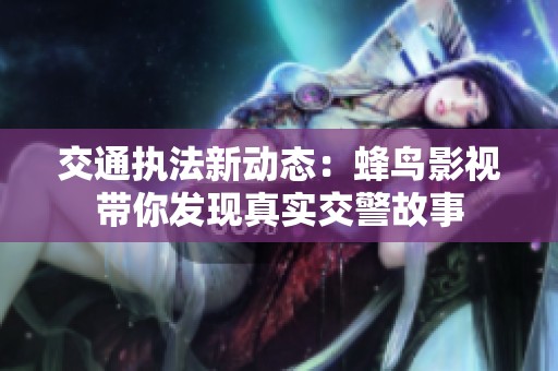 交通执法新动态：蜂鸟影视带你发现真实交警故事