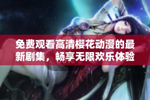 免费观看高清樱花动漫的最新剧集，畅享无限欢乐体验