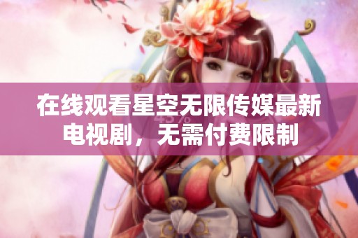 在线观看星空无限传媒最新电视剧，无需付费限制