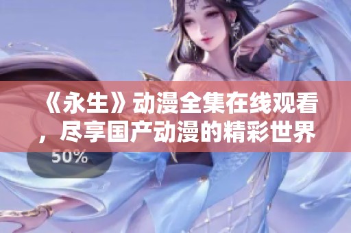 《永生》动漫全集在线观看，尽享国产动漫的精彩世界