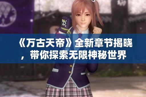 《万古天帝》全新章节揭晓，带你探索无限神秘世界