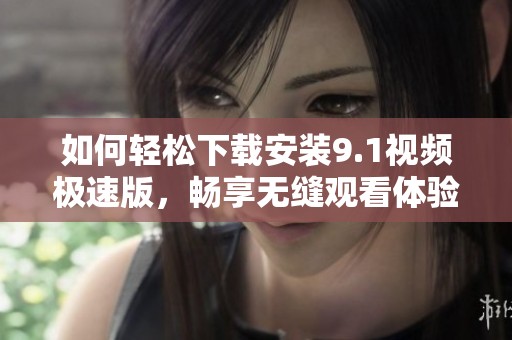 如何轻松下载安装9.1视频极速版，畅享无缝观看体验