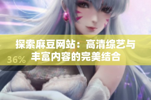 探索麻豆网站：高清综艺与丰富内容的完美结合