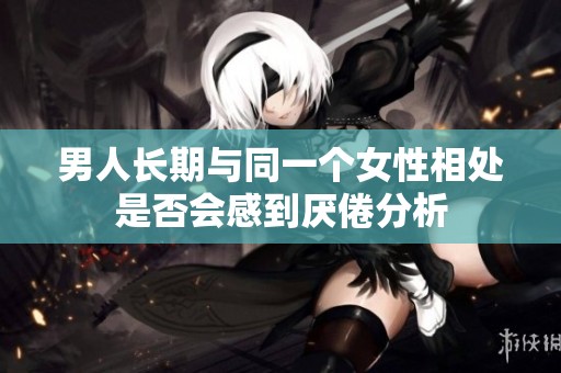 男人长期与同一个女性相处是否会感到厌倦分析