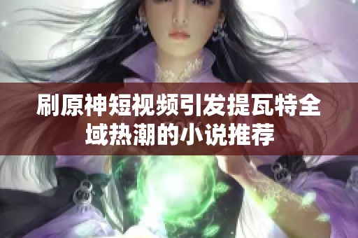 刷原神短视频引发提瓦特全域热潮的小说推荐