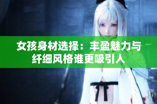 女孩身材选择：丰盈魅力与纤细风格谁更吸引人