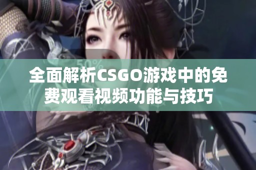 全面解析CSGO游戏中的免费观看视频功能与技巧