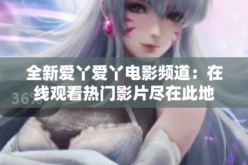 全新爱丫爱丫电影频道：在线观看热门影片尽在此地