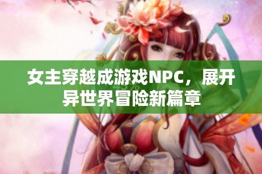 女主穿越成游戏NPC，展开异世界冒险新篇章